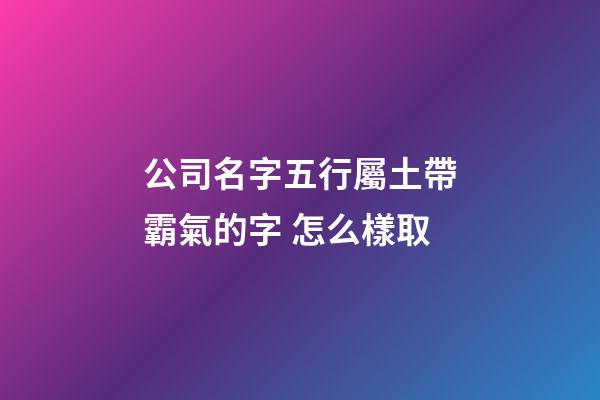 公司名字五行屬土帶霸氣的字 怎么樣取-第1張-公司起名-玄機派